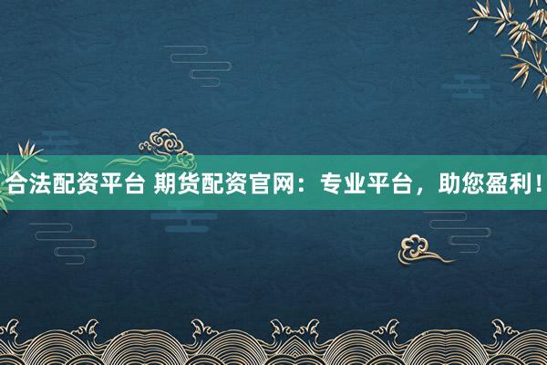 合法配资平台 期货配资官网：专业平台，助您盈利！