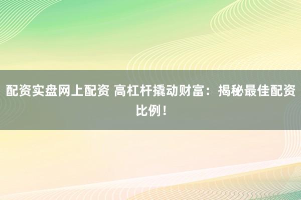 配资实盘网上配资 高杠杆撬动财富：揭秘最佳配资比例！