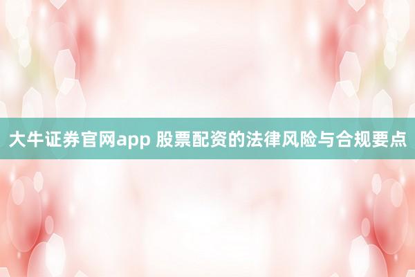 大牛证券官网app 股票配资的法律风险与合规要点