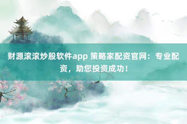 财源滚滚炒股软件app 策略家配资官网：专业配资，助您投资成功！