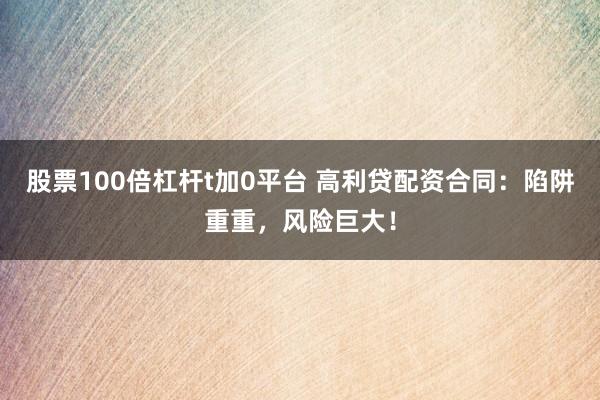 股票100倍杠杆t加0平台 高利贷配资合同：陷阱重重，风险巨大！