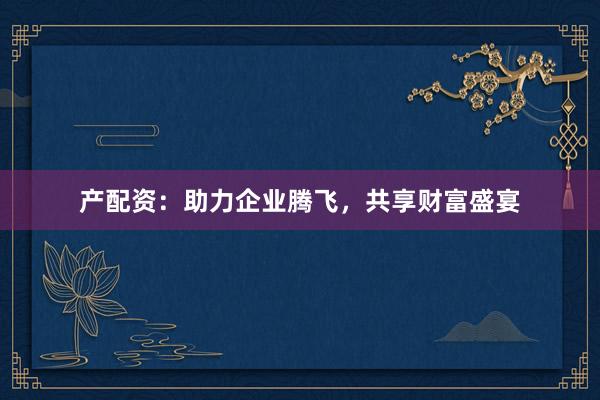 产配资：助力企业腾飞，共享财富盛宴