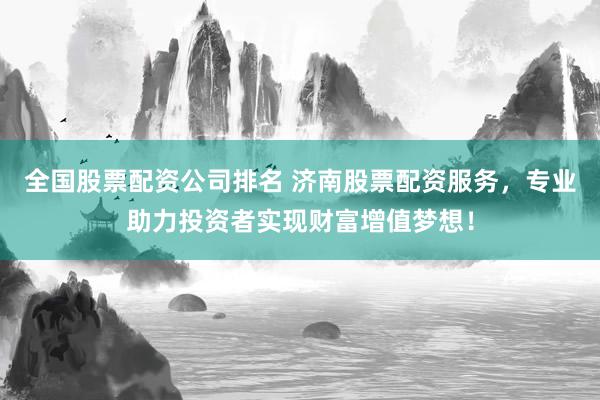 全国股票配资公司排名 济南股票配资服务，专业助力投资者实现财富增值梦想！