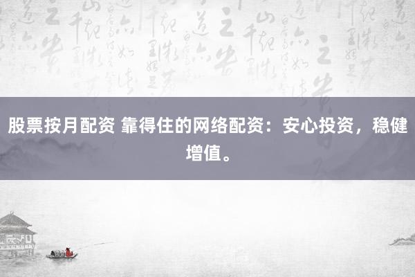 股票按月配资 靠得住的网络配资：安心投资，稳健增值。
