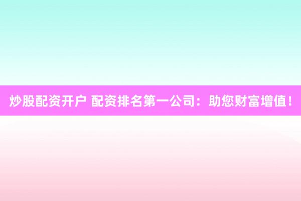 炒股配资开户 配资排名第一公司：助您财富增值！