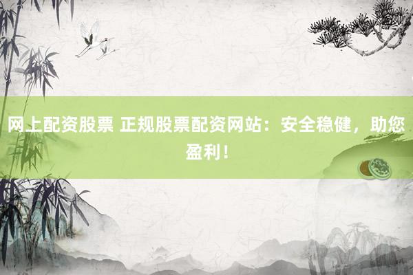 网上配资股票 正规股票配资网站：安全稳健，助您盈利！