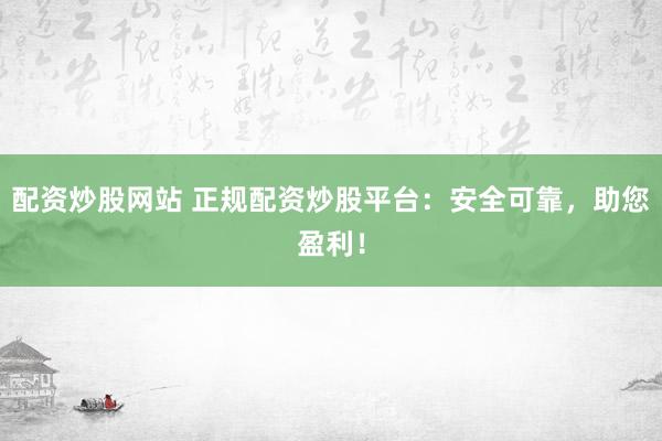 配资炒股网站 正规配资炒股平台：安全可靠，助您盈利！