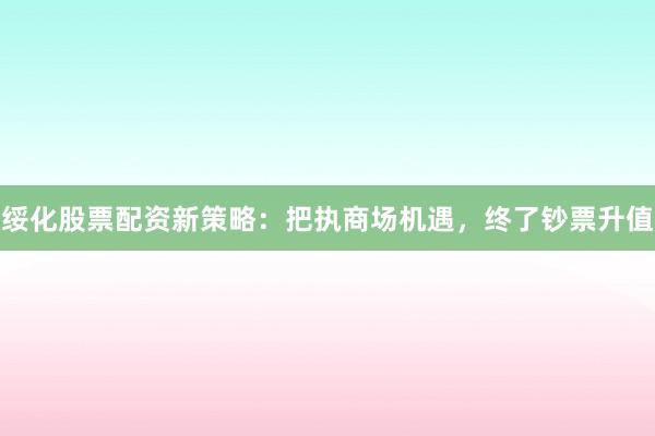 绥化股票配资新策略：把执商场机遇，终了钞票升值