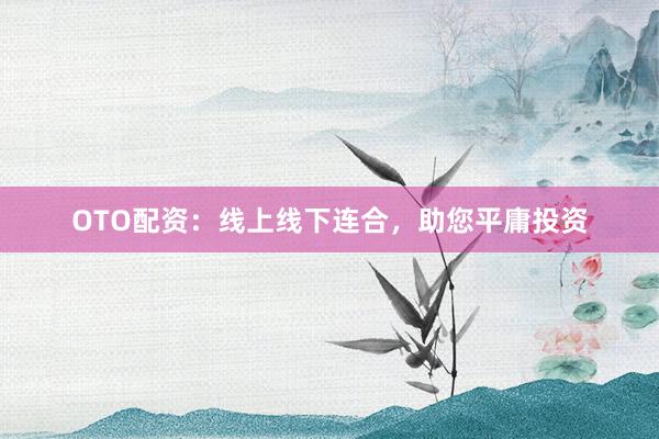 OTO配资:线上线下连合,助您平庸投资