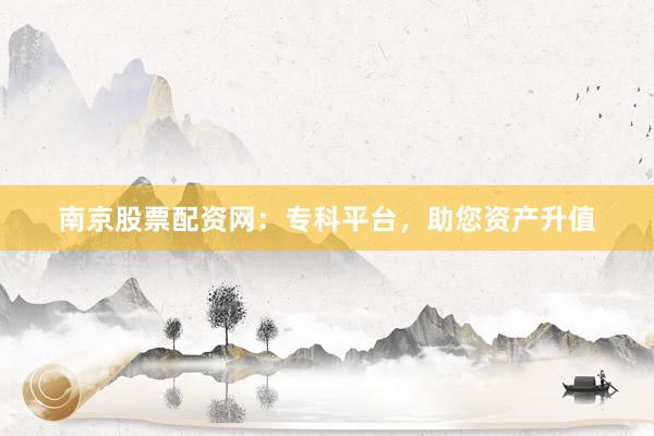 南京股票配资网：专科平台，助您资产升值