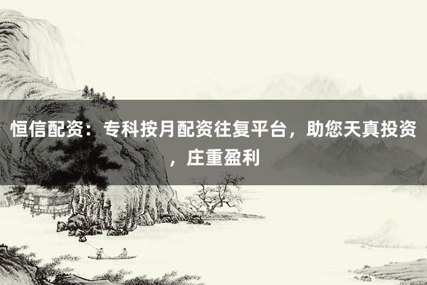 恒信配资：专科按月配资往复平台，助您天真投资，庄重盈利