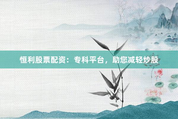 恒利股票配资：专科平台，助您减轻炒股