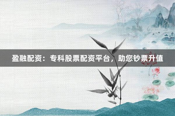 盈融配资：专科股票配资平台，助您钞票升值