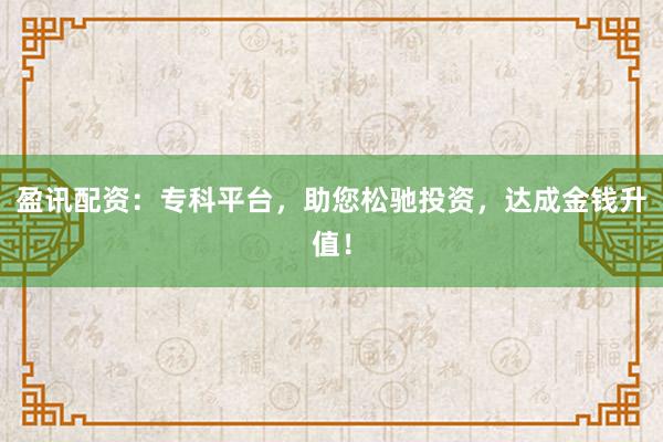 盈讯配资：专科平台，助您松驰投资，达成金钱升值！