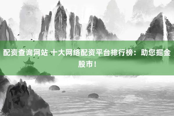 配资查询网站 十大网络配资平台排行榜：助您掘金股市！