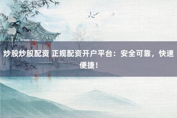 炒股炒股配资 正规配资开户平台：安全可靠，快速便捷！