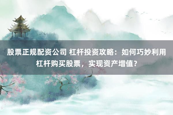 股票正规配资公司 杠杆投资攻略：如何巧妙利用杠杆购买股票，实现资产增值？