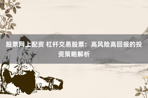 股票网上配资 杠杆交易股票：高风险高回报的投资策略解析