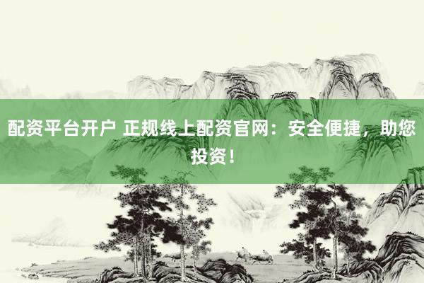 配资平台开户 正规线上配资官网：安全便捷，助您投资！
