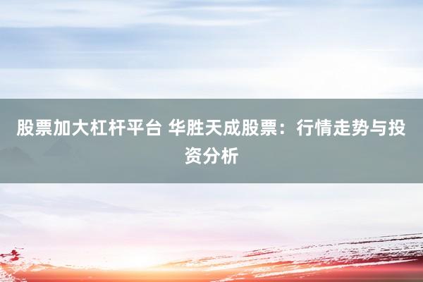 股票加大杠杆平台 华胜天成股票：行情走势与投资分析