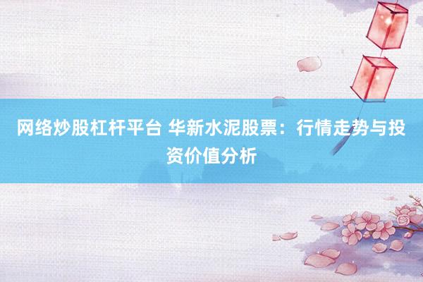 网络炒股杠杆平台 华新水泥股票：行情走势与投资价值分析