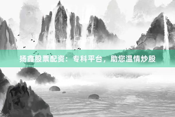 扬鑫股票配资:专科平台,助您温情炒股