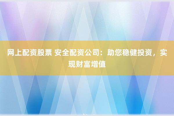 网上配资股票 安全配资公司：助您稳健投资，实现财富增值