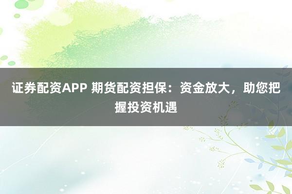 证券配资APP 期货配资担保：资金放大，助您把握投资机遇