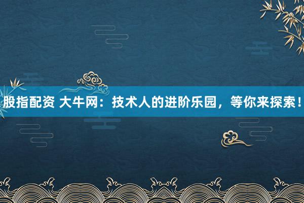 股指配资 大牛网:技术人的进阶乐园,等你来探索!