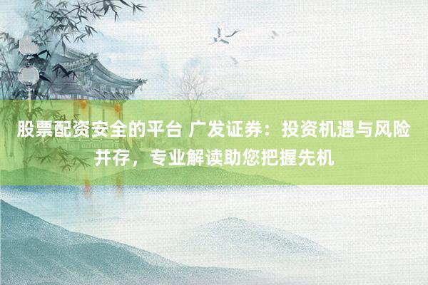 股票配资安全的平台 广发证券:投资机遇与风险并存,专业解读助您把握先机
