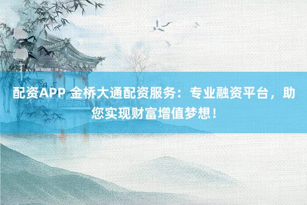 配资APP 金桥大通配资服务：专业融资平台，助您实现财富增值梦想！