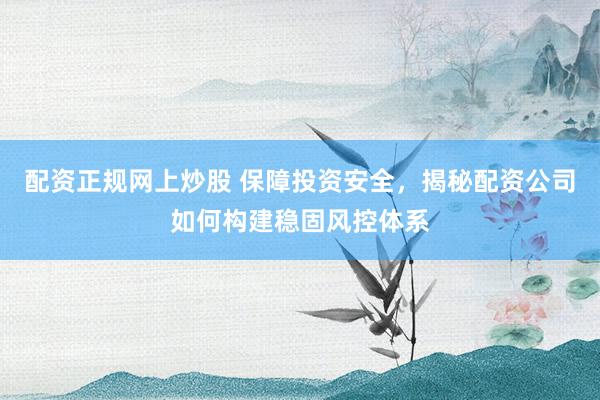 配资正规网上炒股 保障投资安全，揭秘配资公司如何构建稳固风控体系