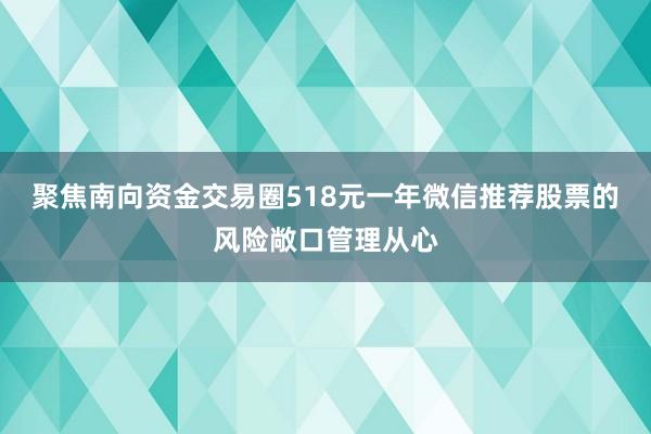 聚焦南向资金交易圈518元一年微信推荐股票的风险敞口管理从心