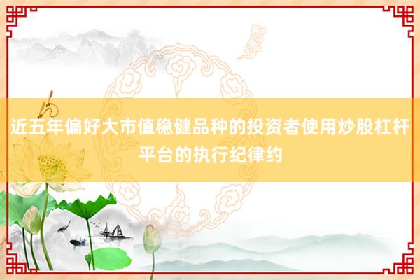 近五年偏好大市值稳健品种的投资者使用炒股杠杆平台的执行纪律约