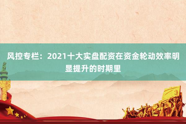 风控专栏:2021十大实盘配资在资金轮动效率明显提升的时期里