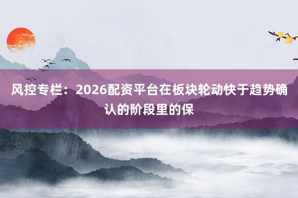 风控专栏：2026配资平台在板块轮动快于趋势确认的阶段里的保