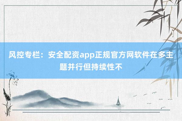 风控专栏：安全配资app正规官方网软件在多主题并行但持续性不