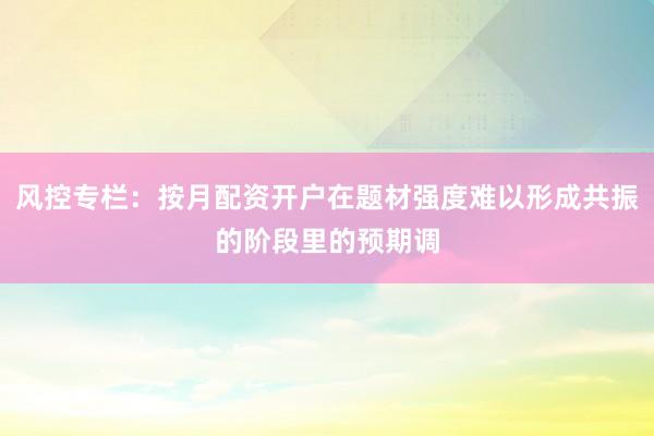 风控专栏：按月配资开户在题材强度难以形成共振的阶段里的预期调