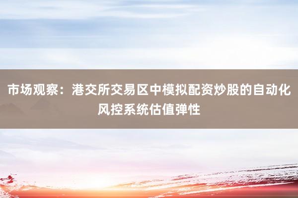 市场观察:港交所交易区中模拟配资炒股的自动化风控系统估值弹性