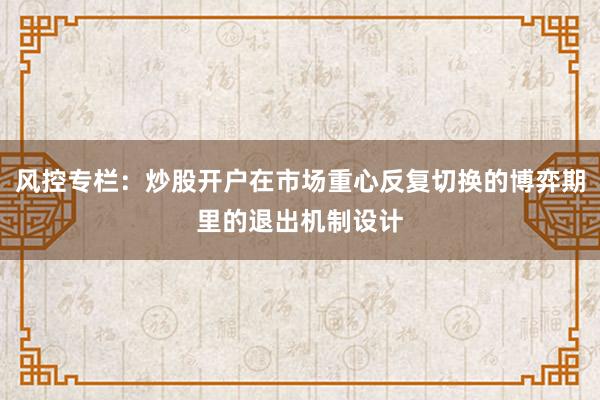 风控专栏：炒股开户在市场重心反复切换的博弈期里的退出机制设计