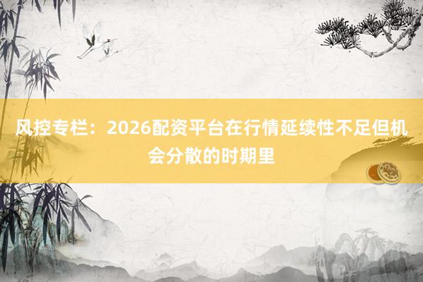 风控专栏：2026配资平台在行情延续性不足但机会分散的时期里