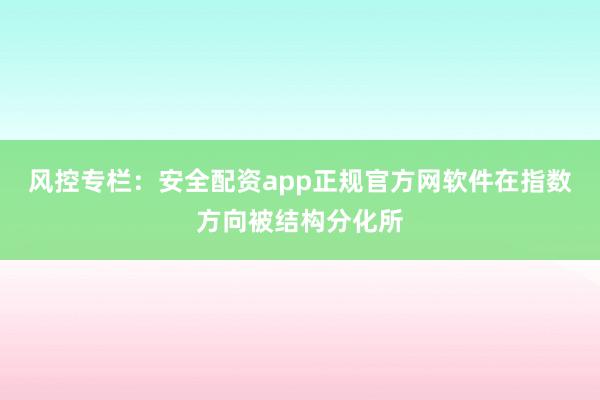 风控专栏:安全配资app正规官方网软件在指数方向被结构分化所