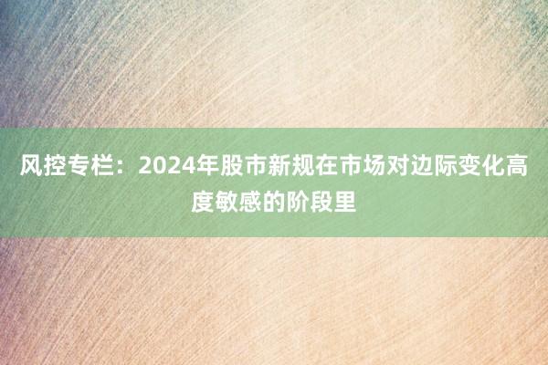 风控专栏：2024年股市新规在市场对边际变化高度敏感的阶段里