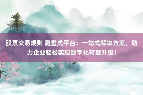 股票交易规则 赢壁虎平台：一站式解决方案，助力企业轻松实现数字化转型升级！