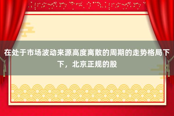 在处于市场波动来源高度离散的周期的走势格局下下，北京正规的股