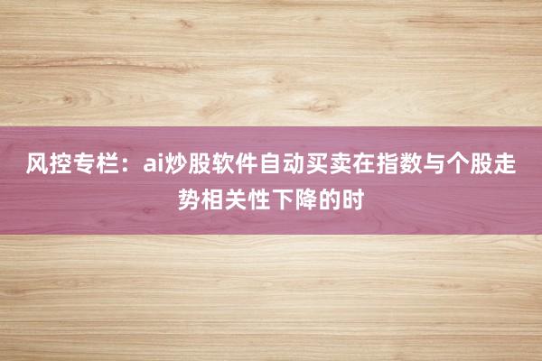 风控专栏：ai炒股软件自动买卖在指数与个股走势相关性下降的时