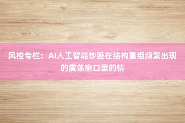 风控专栏：AI人工智能炒股在结构重组频繁出现的震荡窗口里的情