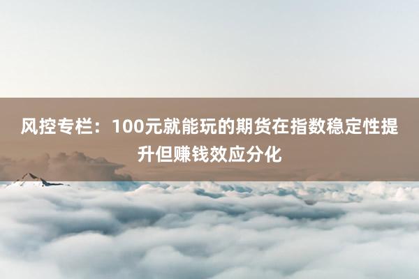 风控专栏：100元就能玩的期货在指数稳定性提升但赚钱效应分化