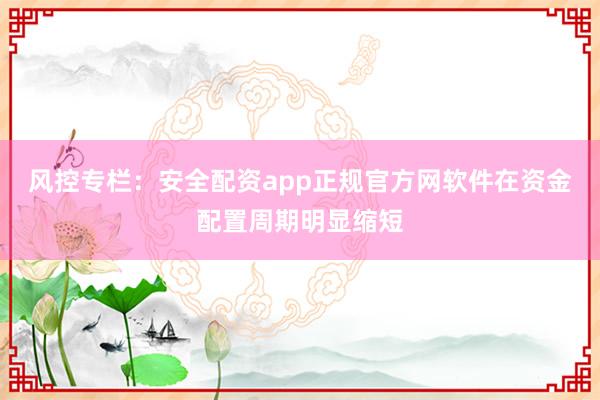 风控专栏：安全配资app正规官方网软件在资金配置周期明显缩短