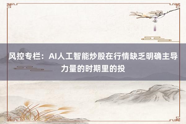 风控专栏：AI人工智能炒股在行情缺乏明确主导力量的时期里的投